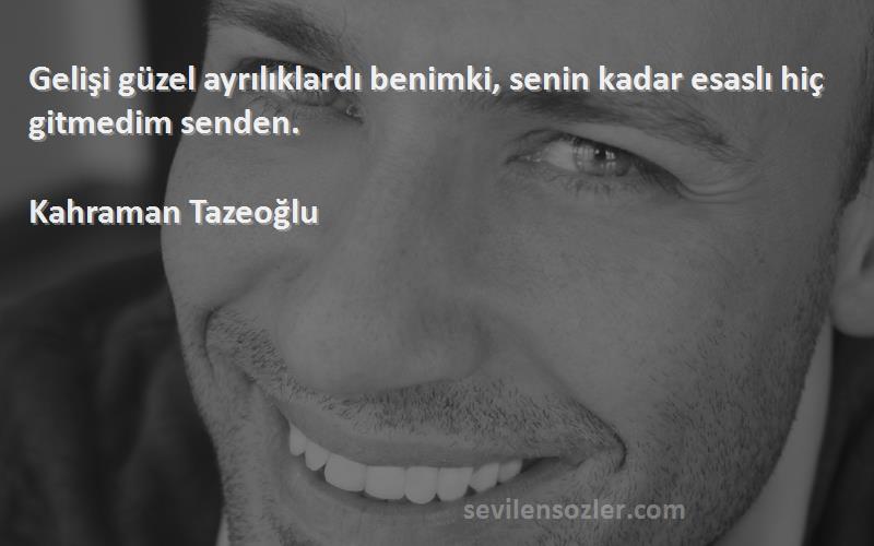 Kahraman Tazeoğlu Sözleri 
Gelişi güzel ayrılıklardı benimki, senin kadar esaslı hiç gitmedim senden.
