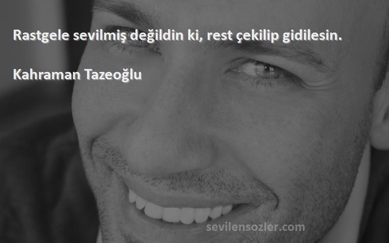 Kahraman Tazeoğlu Sözleri 
Rastgele sevilmiş değildin ki, rest çekilip gidilesin.
