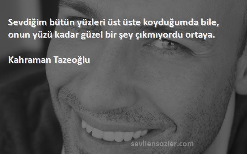 Kahraman Tazeoğlu Sözleri 
Sevdiğim bütün yüzleri üst üste koyduğumda bile, onun yüzü kadar güzel bir şey çıkmıyordu ortaya.
