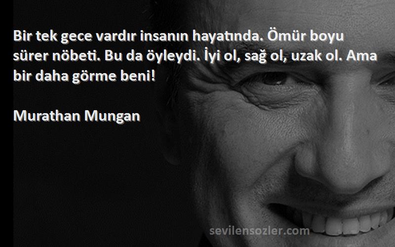 Murathan Mungan Sözleri 
Bir tek gece vardır insanın hayatında. Ömür boyu sürer nöbeti. Bu da öyleydi. İyi ol, sağ ol, uzak ol. Ama bir daha görme beni!
