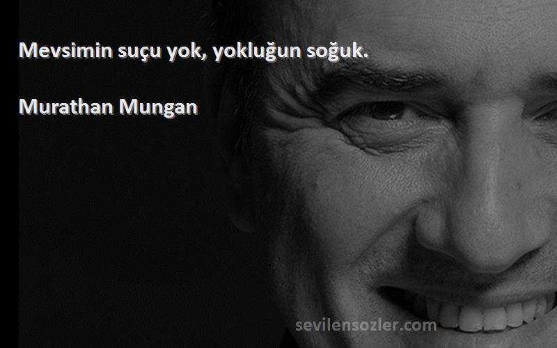 Murathan Mungan Sözleri 
Mevsimin suçu yok, yokluğun soğuk.
