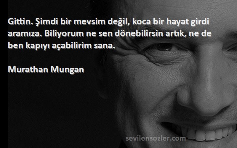 Murathan Mungan Sözleri 
Gittin. Şimdi bir mevsim değil, koca bir hayat girdi aramıza. Biliyorum ne sen dönebilirsin artık, ne de ben kapıyı açabilirim sana.
