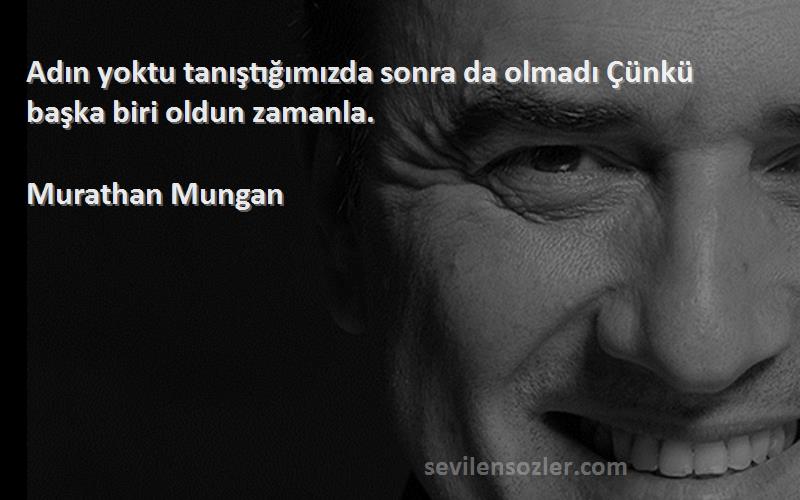 Murathan Mungan Sözleri 
Adın yoktu tanıştığımızda sonra da olmadı Çünkü başka biri oldun zamanla.
