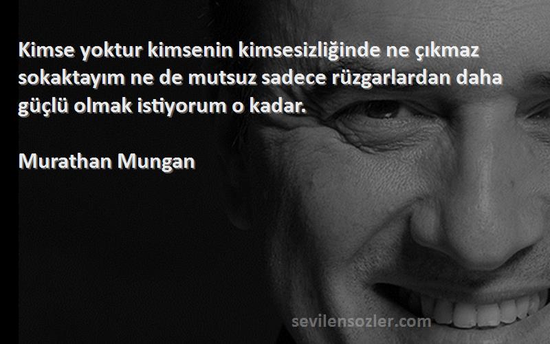 Murathan Mungan Sözleri 
Kimse yoktur kimsenin kimsesizliğinde ne çıkmaz sokaktayım ne de mutsuz sadece rüzgarlardan daha güçlü olmak istiyorum o kadar.
