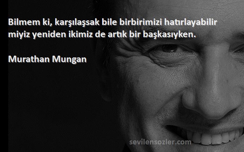 Murathan Mungan Sözleri 
Bilmem ki, karşılaşsak bile birbirimizi hatırlayabilir miyiz yeniden ikimiz de artık bir başkasıyken.
