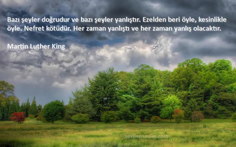 Martin Luther King Sözleri 
Bazı şeyler doğrudur ve bazı şeyler yanlıştır. Ezelden beri öyle, kesinlikle öyle. Nefret kötüdür. Her zaman yanlıştı ve her zaman yanlış olacaktır.
