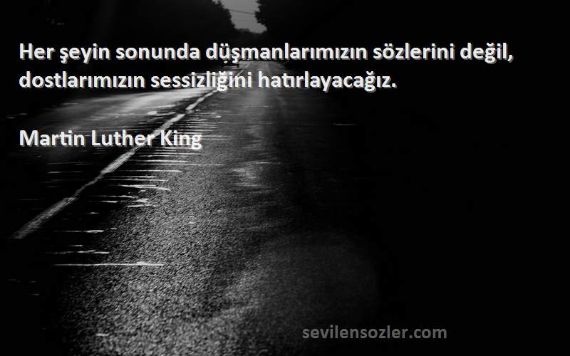 Martin Luther King Sözleri 
Her şeyin sonunda düşmanlarımızın sözlerini değil, dostlarımızın sessizliğini hatırlayacağız.
