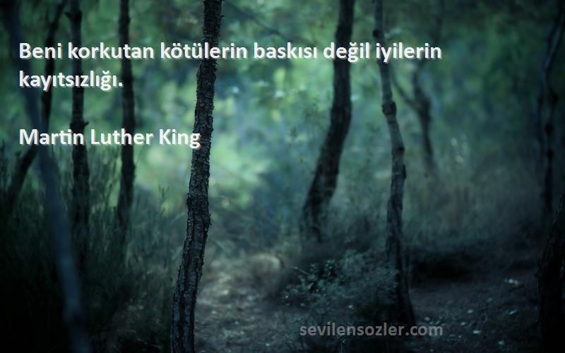 Martin Luther King Sözleri 
Beni korkutan kötülerin baskısı değil iyilerin kayıtsızlığı.
