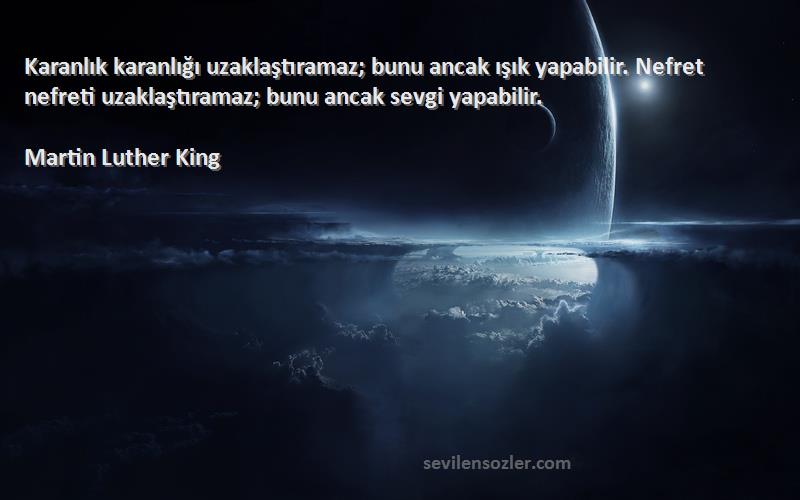 Martin Luther King Sözleri 
Karanlık karanlığı uzaklaştıramaz; bunu ancak ışık yapabilir. Nefret nefreti uzaklaştıramaz; bunu ancak sevgi yapabilir.
