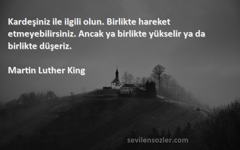 Martin Luther King Sözleri 
Kardeşiniz ile ilgili olun. Birlikte hareket etmeyebilirsiniz. Ancak ya birlikte yükselir ya da birlikte düşeriz.
