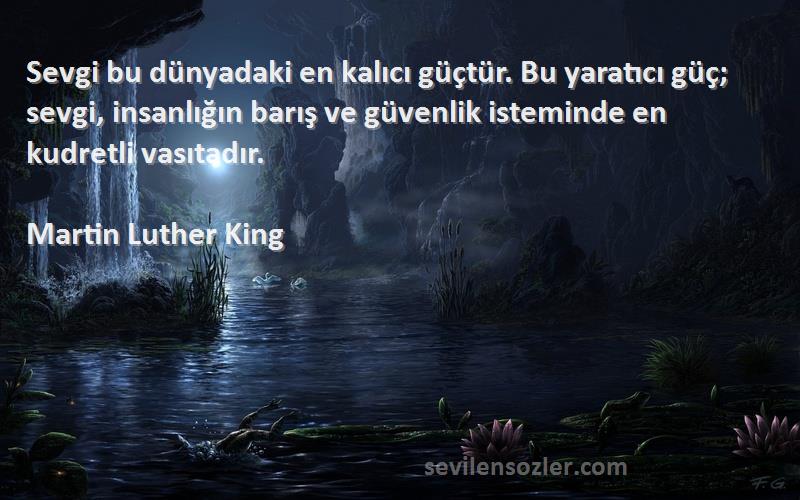 Martin Luther King Sözleri 
Sevgi bu dünyadaki en kalıcı güçtür. Bu yaratıcı güç; sevgi, insanlığın barış ve güvenlik isteminde en kudretli vasıtadır.
