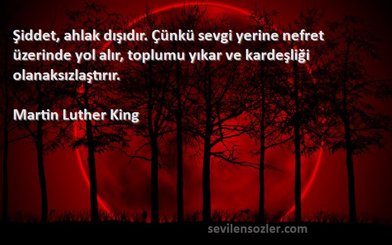 Martin Luther King Sözleri 
Şiddet, ahlak dışıdır. Çünkü sevgi yerine nefret üzerinde yol alır, toplumu yıkar ve kardeşliği olanaksızlaştırır.
