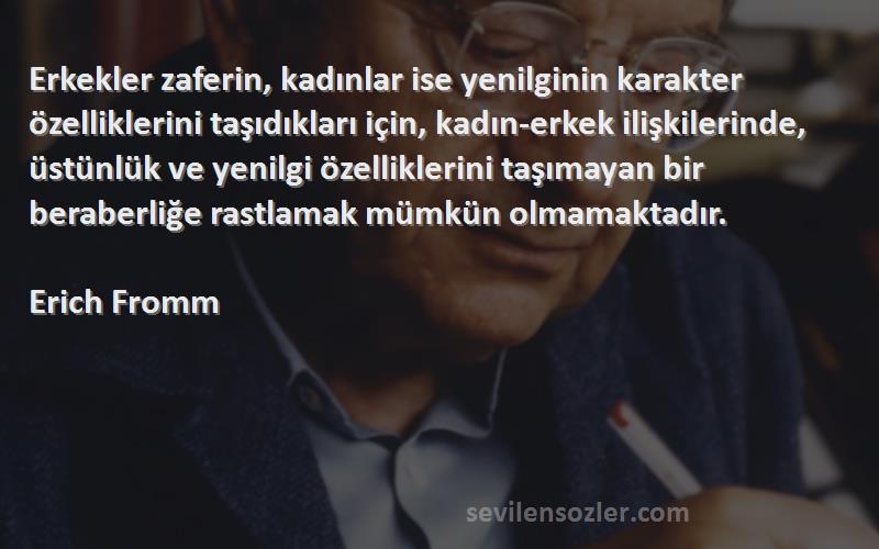 Erich Fromm Sözleri 
Erkekler zaferin, kadınlar ise yenilginin karakter özelliklerini taşıdıkları için, kadın-erkek ilişkilerinde, üstünlük ve yenilgi özelliklerini taşımayan bir beraberliğe rastlamak mümkün olmamaktadır.

