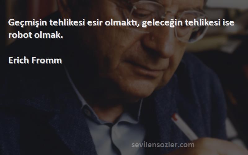 Erich Fromm Sözleri 
Geçmişin tehlikesi esir olmaktı, geleceğin tehlikesi ise robot olmak.
