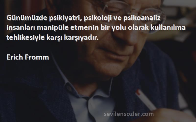 Erich Fromm Sözleri 
Günümüzde psikiyatri, psikoloji ve psikoanaliz insanları manipüle etmenin bir yolu olarak kullanılma tehlikesiyle karşı karşıyadır.

