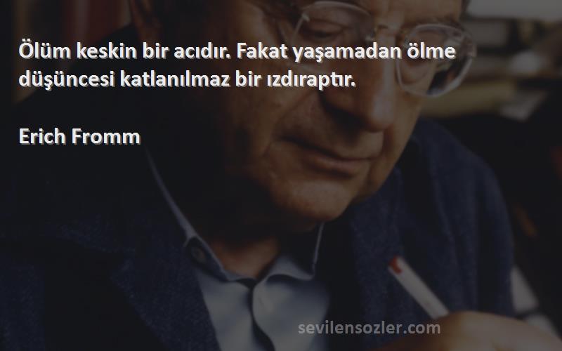 Erich Fromm Sözleri 
Ölüm keskin bir acıdır. Fakat yaşamadan ölme düşüncesi katlanılmaz bir ızdıraptır.
