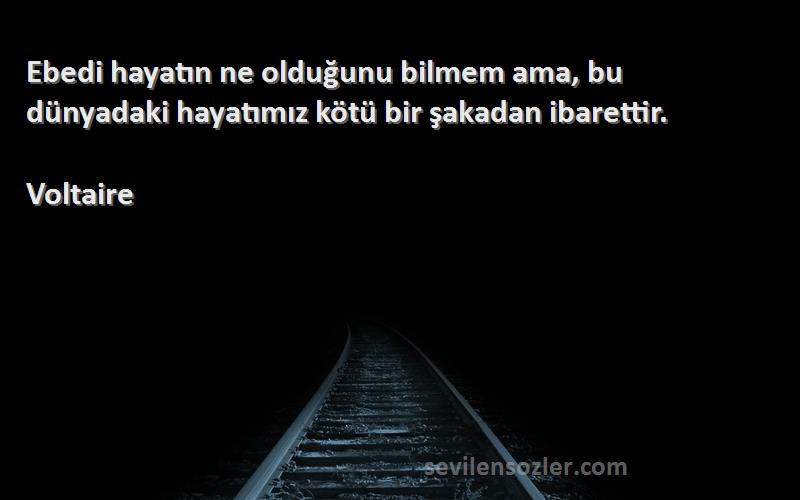 Voltaire Sözleri 
Ebedi hayatın ne olduğunu bilmem ama, bu dünyadaki hayatımız kötü bir şakadan ibarettir.
