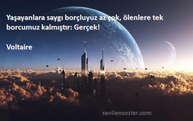 Voltaire Sözleri 
Yaşayanlara saygı borçluyuz az çok, ölenlere tek borcumuz kalmıştır: Gerçek!
