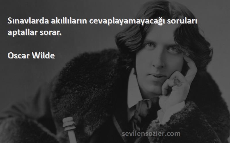 Oscar Wilde - Sınavlarda akıllıların cevaplayamayacağı soruları aptallar sorar.