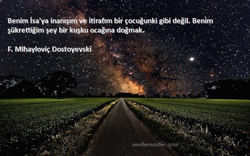 F. Mihayloviç Dostoyevski Sözleri 
Benim İsa'ya inanışım ve itirafım bir çocuğunki gibi değil. Benim şükrettiğim şey bir kuşku ocağına doğmak.
