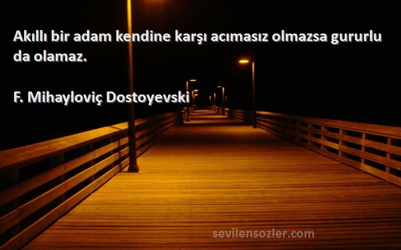 F. Mihayloviç Dostoyevski Sözleri 
Akıllı bir adam kendine karşı acımasız olmazsa gururlu da olamaz.
