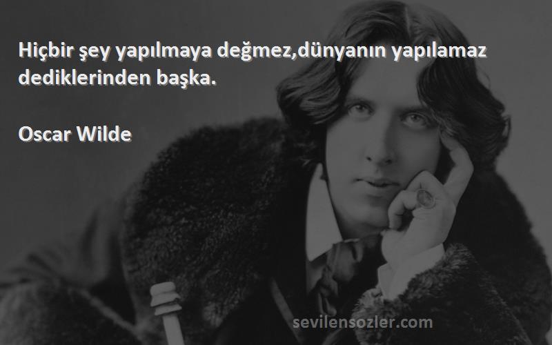 Oscar Wilde - Hiçbir şey yapılmaya değmez,dünyanın yapılamaz dediklerinden başka.
