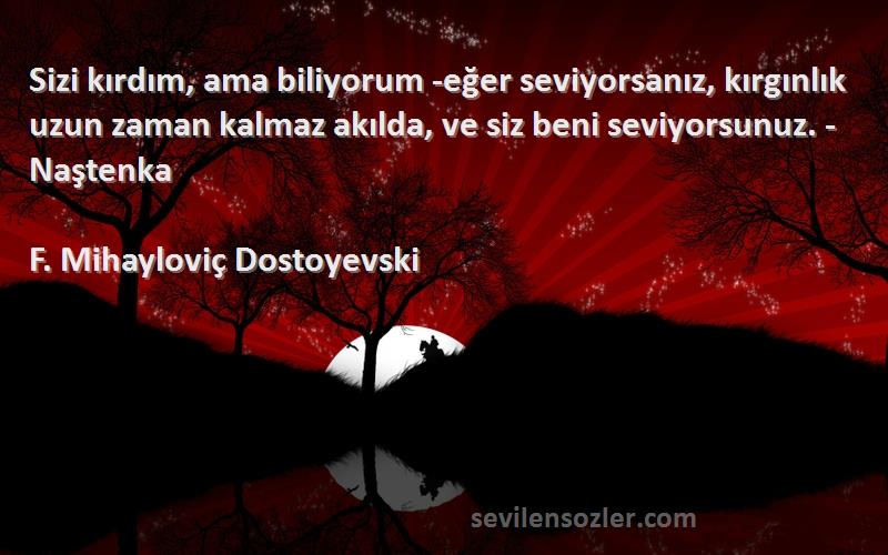 F. Mihayloviç Dostoyevski Sözleri 
Sizi kırdım, ama biliyorum -eğer seviyorsanız, kırgınlık uzun zaman kalmaz akılda, ve siz beni seviyorsunuz. -Naştenka
