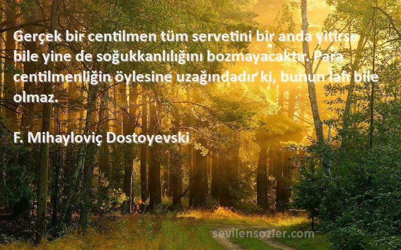 F. Mihayloviç Dostoyevski Sözleri 
Gerçek bir centilmen tüm servetini bir anda yitirse bile yine de soğukkanlılığını bozmayacaktır. Para centilmenliğin öylesine uzağındadır ki, bunun lafı bile olmaz.

