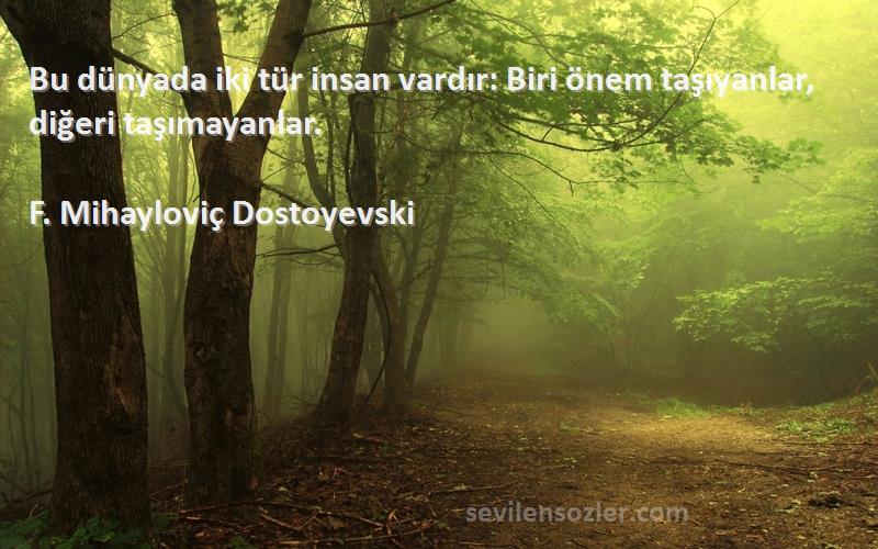 F. Mihayloviç Dostoyevski Sözleri 
Bu dünyada iki tür insan vardır: Biri önem taşıyanlar, diğeri taşımayanlar.
