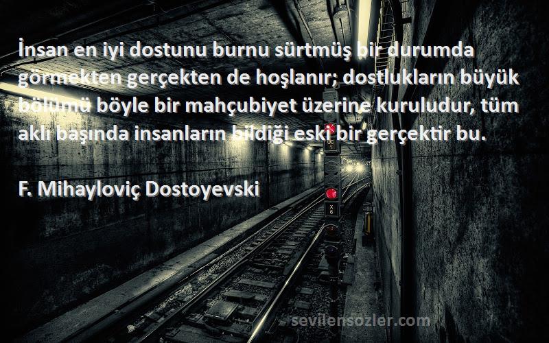 F. Mihayloviç Dostoyevski Sözleri 
İnsan en iyi dostunu burnu sürtmüş bir durumda görmekten gerçekten de hoşlanır; dostlukların büyük bölümü böyle bir mahçubiyet üzerine kuruludur, tüm aklı başında insanların bildiği eski bir gerçektir bu.

