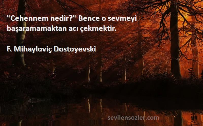 F. Mihayloviç Dostoyevski Sözleri 
Cehennem nedir? Bence o sevmeyi başaramamaktan acı çekmektir.
