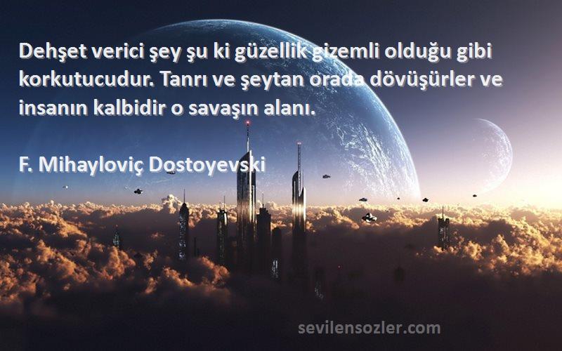 F. Mihayloviç Dostoyevski Sözleri 
Dehşet verici şey şu ki güzellik gizemli olduğu gibi korkutucudur. Tanrı ve şeytan orada dövüşürler ve insanın kalbidir o savaşın alanı.
