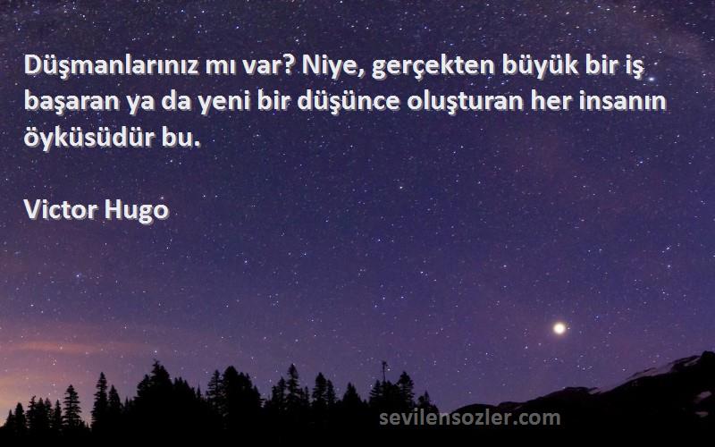 Victor Hugo Sözleri 
Düşmanlarınız mı var? Niye, gerçekten büyük bir iş başaran ya da yeni bir düşünce oluşturan her insanın öyküsüdür bu.
