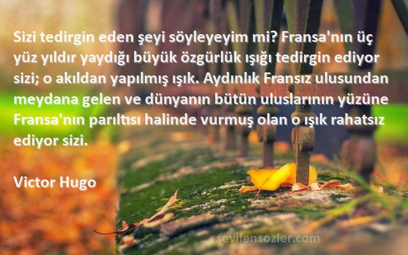 Victor Hugo Sözleri 
Sizi tedirgin eden şeyi söyleyeyim mi? Fransa'nın üç yüz yıldır yaydığı büyük özgürlük ışığı tedirgin ediyor sizi; o akıldan yapılmış ışık. Aydınlık Fransız ulusundan meydana gelen ve dünyanın bütün uluslarının yüzüne Fransa'nın parıltısı halinde vurmuş olan o ışık rahatsız ediyor sizi.  
