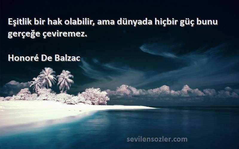 Honoré De Balzac Sözleri 
Eşitlik bir hak olabilir, ama dünyada hiçbir güç bunu gerçeğe çeviremez.
