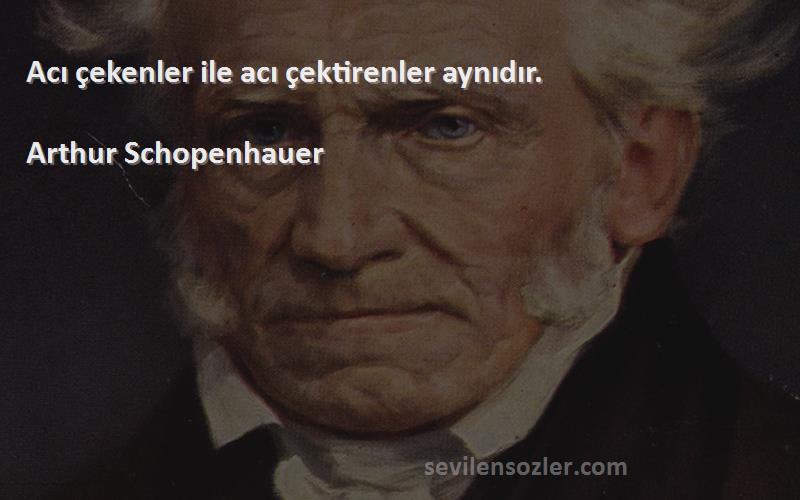 Arthur Schopenhauer Sözleri 
Acı çekenler ile acı çektirenler aynıdır.
