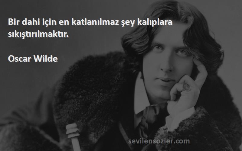 Oscar Wilde - Bir dahi için en katlanılmaz şey kalıplara sıkıştırılmaktır.
