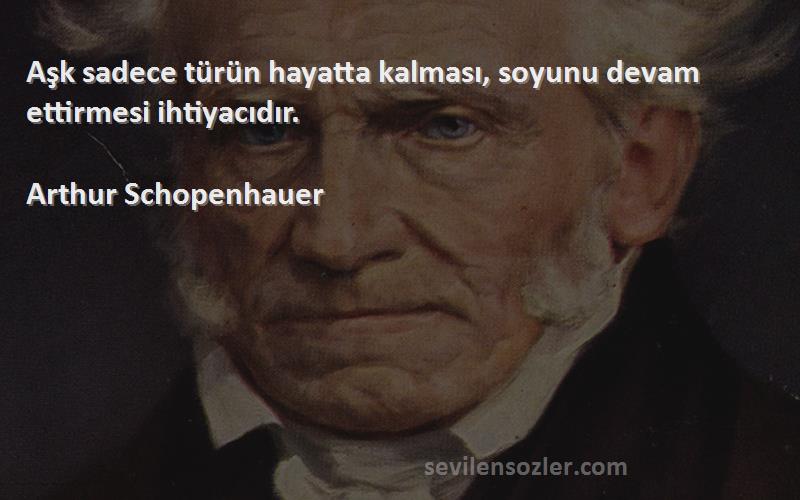 Arthur Schopenhauer Sözleri 
Aşk sadece türün hayatta kalması, soyunu devam ettirmesi ihtiyacıdır.
