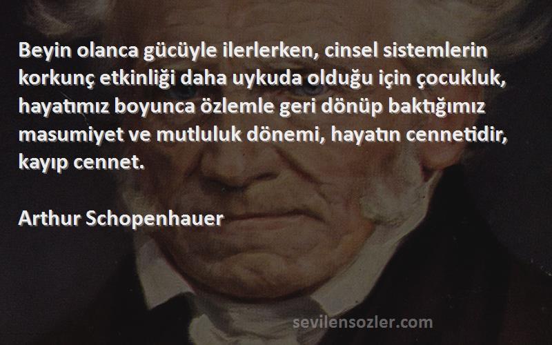 Arthur Schopenhauer Sözleri 
Beyin olanca gücüyle ilerlerken, cinsel sistemlerin korkunç etkinliği daha uykuda olduğu için çocukluk, hayatımız boyunca özlemle geri dönüp baktığımız masumiyet ve mutluluk dönemi, hayatın cennetidir, kayıp cennet.
