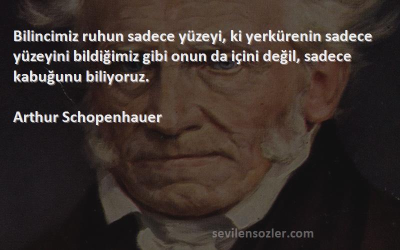 Arthur Schopenhauer Sözleri 
Bilincimiz ruhun sadece yüzeyi, ki yerkürenin sadece yüzeyini bildiğimiz gibi onun da içini değil, sadece kabuğunu biliyoruz.
