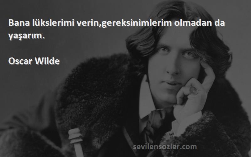 Oscar Wilde Sözleri 
Bana lükslerimi verin,gereksinimlerim olmadan da yaşarım.