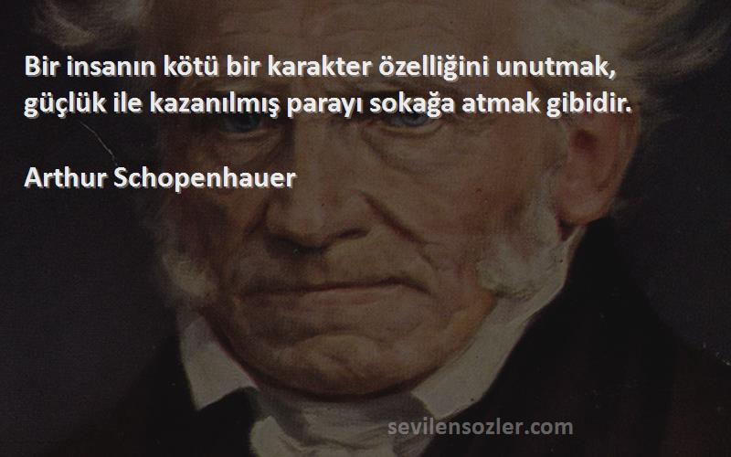 Arthur Schopenhauer Sözleri 
Bir insanın kötü bir karakter özelliğini unutmak, güçlük ile kazanılmış parayı sokağa atmak gibidir.
