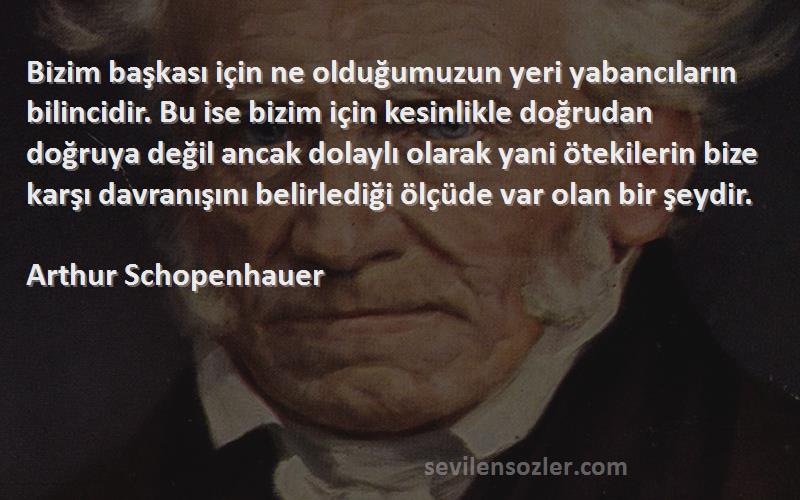 Arthur Schopenhauer Sözleri 
Bizim başkası için ne olduğumuzun yeri yabancıların bilincidir. Bu ise bizim için kesinlikle doğrudan doğruya değil ancak dolaylı olarak yani ötekilerin bize karşı davranışını belirlediği ölçüde var olan bir şeydir.
