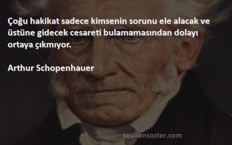 Arthur Schopenhauer Sözleri 
Çoğu hakikat sadece kimsenin sorunu ele alacak ve üstüne gidecek cesareti bulamamasından dolayı ortaya çıkmıyor.
