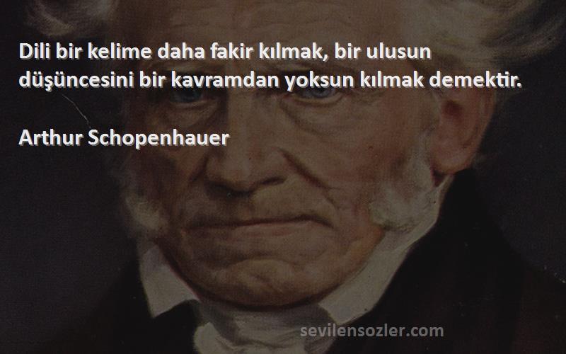 Arthur Schopenhauer - Dili bir kelime daha fakir kılmak, bir ulusun düşüncesini bir kavramdan yoksun kılmak demektir.
