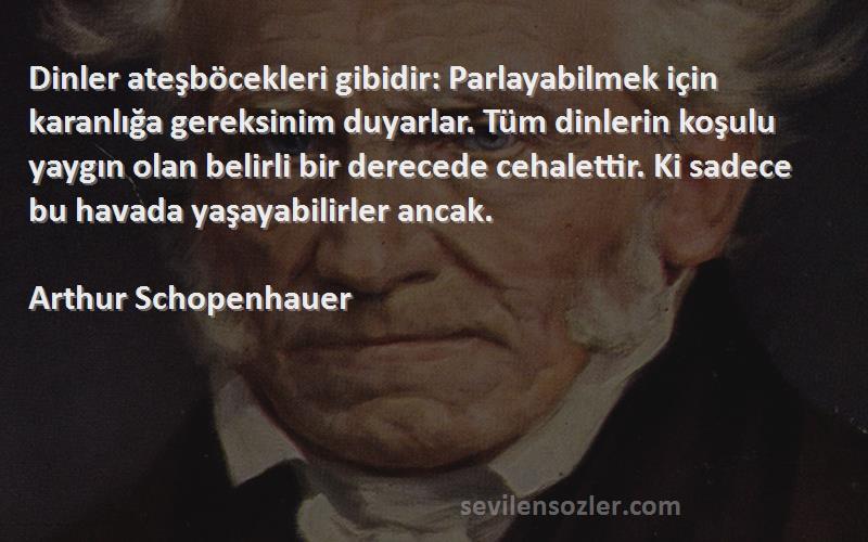 Arthur Schopenhauer Sözleri 
Dinler ateşböcekleri gibidir: Parlayabilmek için karanlığa gereksinim duyarlar. Tüm dinlerin koşulu yaygın olan belirli bir derecede cehalettir. Ki sadece bu havada yaşayabilirler ancak.
