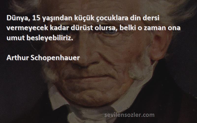 Arthur Schopenhauer Sözleri 
Dünya, 15 yaşından küçük çocuklara din dersi vermeyecek kadar dürüst olursa, belki o zaman ona umut besleyebiliriz.
