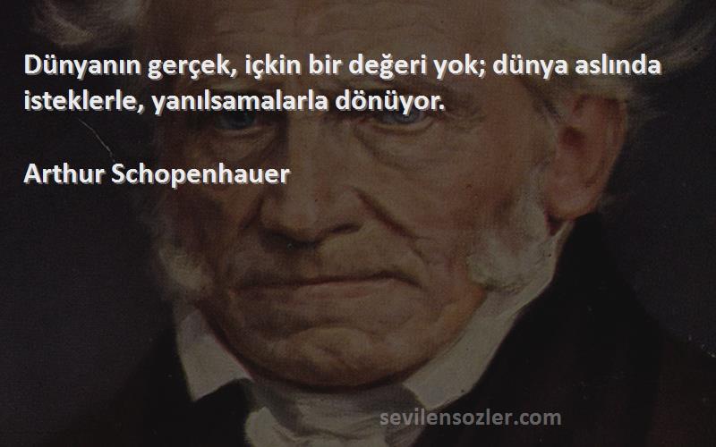 Arthur Schopenhauer - Dünyanın gerçek, içkin bir değeri yok; dünya aslında isteklerle, yanılsamalarla dönüyor.
