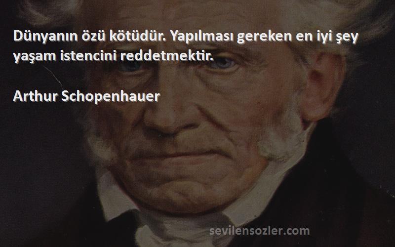 Arthur Schopenhauer - Dünyanın özü kötüdür. Yapılması gereken en iyi şey yaşam istencini reddetmektir.
