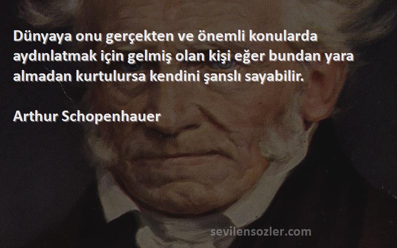 Arthur Schopenhauer Sözleri 
Dünyaya onu gerçekten ve önemli konularda aydınlatmak için gelmiş olan kişi eğer bundan yara almadan kurtulursa kendini şanslı sayabilir.
